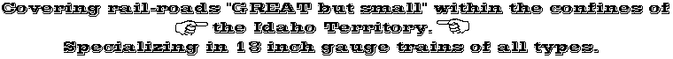 Covering rail-roads "GREAT but small" within the confines of the Idaho Territory. Specializing in 18-inch gauge trains of all types.